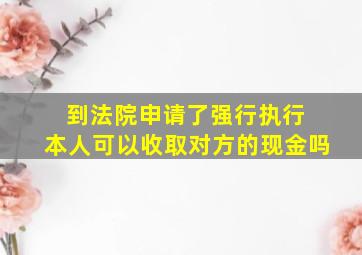 到法院申请了强行执行 本人可以收取对方的现金吗